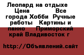 Леопард на отдыхе  › Цена ­ 12 000 - Все города Хобби. Ручные работы » Картины и панно   . Приморский край,Владивосток г.